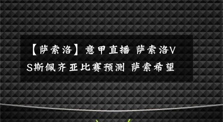 【薩索洛】意甲直播 薩索洛VS斯佩齊亞比賽預(yù)測(cè) 薩索希望沖擊歐戰(zhàn)區(qū)