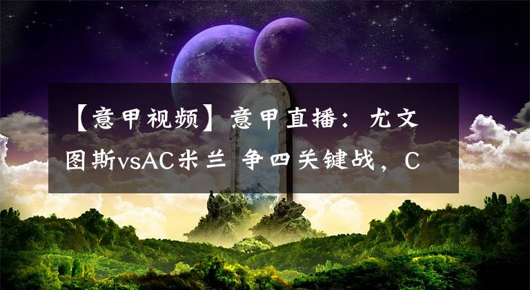 【意甲視頻】意甲直播：尤文圖斯vsAC米蘭 爭(zhēng)四關(guān)鍵戰(zhàn)，C羅率領(lǐng)斑馬軍團(tuán)對(duì)陣伊布的紅黑軍團(tuán)