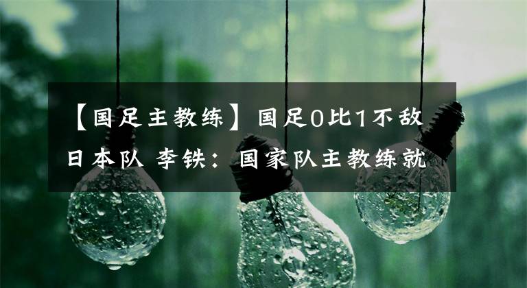 【國足主教練】國足0比1不敵日本隊 李鐵：國家隊主教練就應該由中國人來擔任