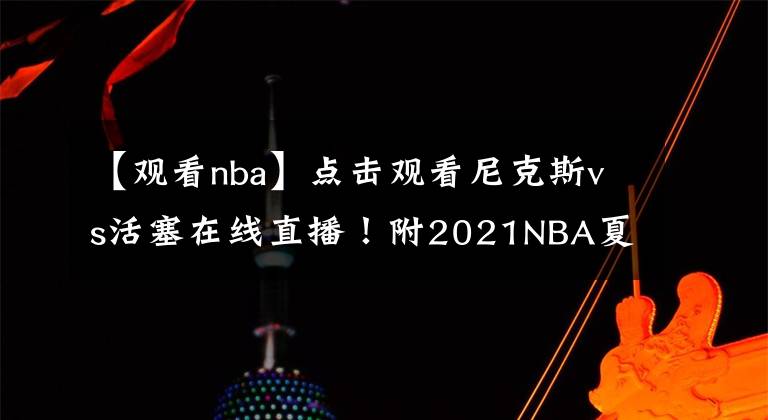 【觀看nba】點(diǎn)擊觀看尼克斯vs活塞在線直播！附2021NBA夏季聯(lián)賽直播地址！