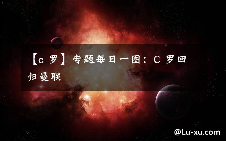 【c 羅】專題每日一圖：C 羅回歸曼聯(lián)