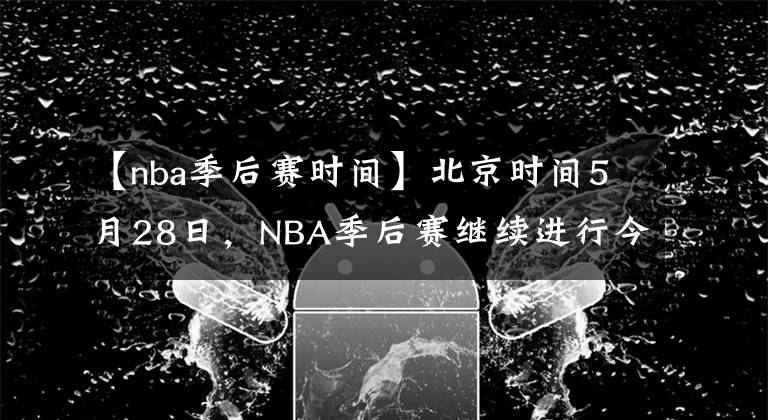 【nba季后賽時間】北京時間5月28日，NBA季后賽繼續(xù)進行今天一共3場比賽