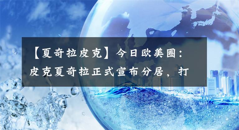 【夏奇拉皮克】今日歐美圈：皮克夏奇拉正式宣布分居，打雷姐新作即將到來