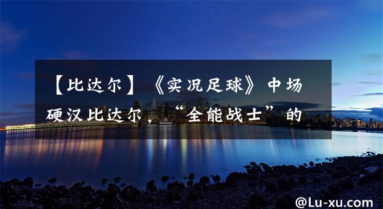 【比達(dá)爾】《實(shí)況足球》中場(chǎng)硬漢比達(dá)爾，“全能戰(zhàn)士”的作用何在？