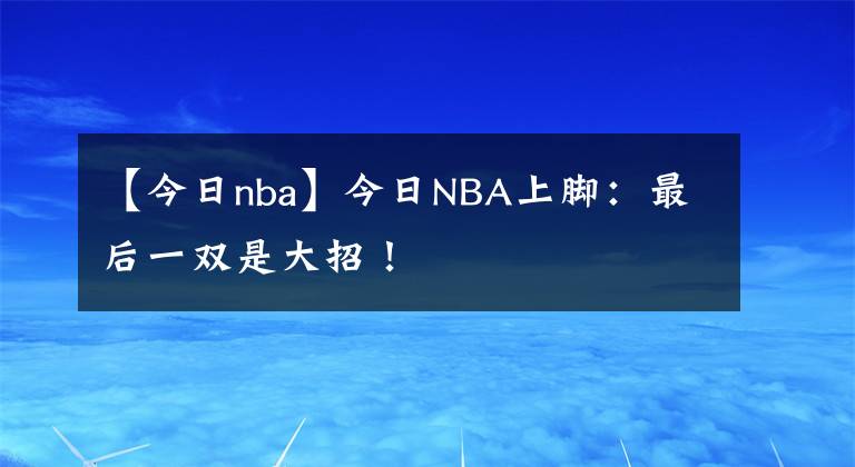 【今日nba】今日NBA上腳：最后一雙是大招！