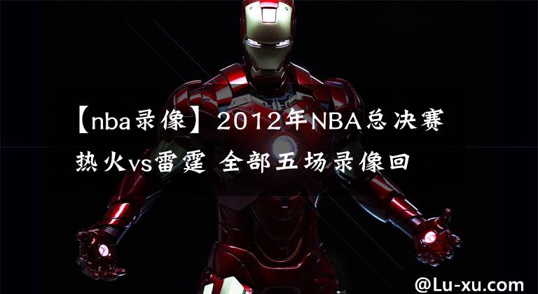 【nba錄像】2012年NBA總決賽 熱火vs雷霆 全部五場(chǎng)錄像回放