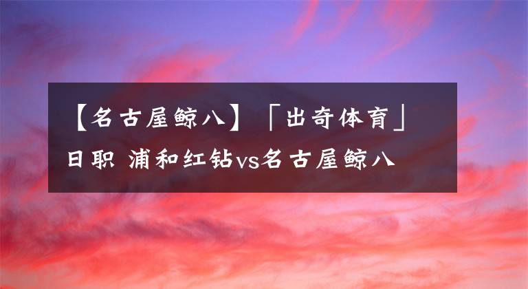 【名古屋鯨八】「出奇體育」日職 浦和紅鉆vs名古屋鯨八 客隊主力門將缺陣