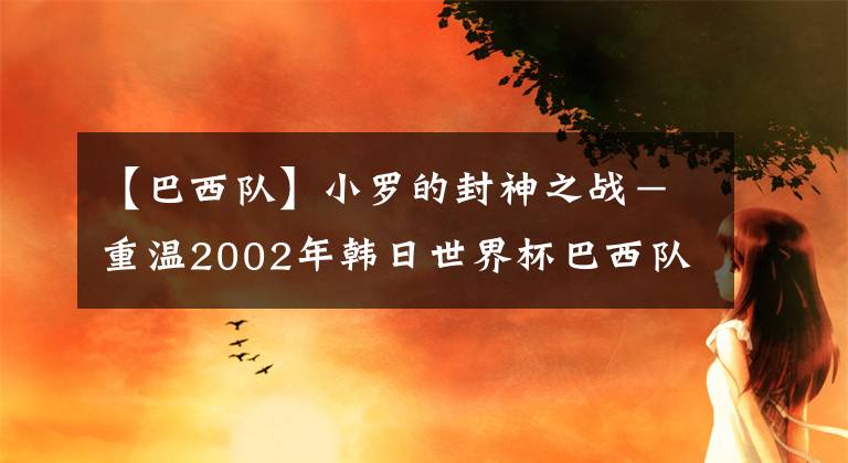 【巴西隊】小羅的封神之戰(zhàn)－重溫2002年韓日世界杯巴西隊對英格蘭的經(jīng)典之戰(zhàn)