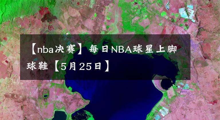 【nba決賽】每日NBA球星上腳球鞋【5月25日】