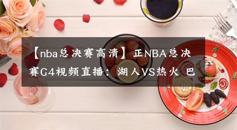 【nba總決賽高清】正NBA總決賽G4視頻直播：湖人VS熱火 巴特勒40+三雙能否再續(xù)神奇？