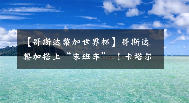 【哥斯達黎加世界杯】哥斯達黎加搭上“末班車” ！卡塔爾世界杯32強確定