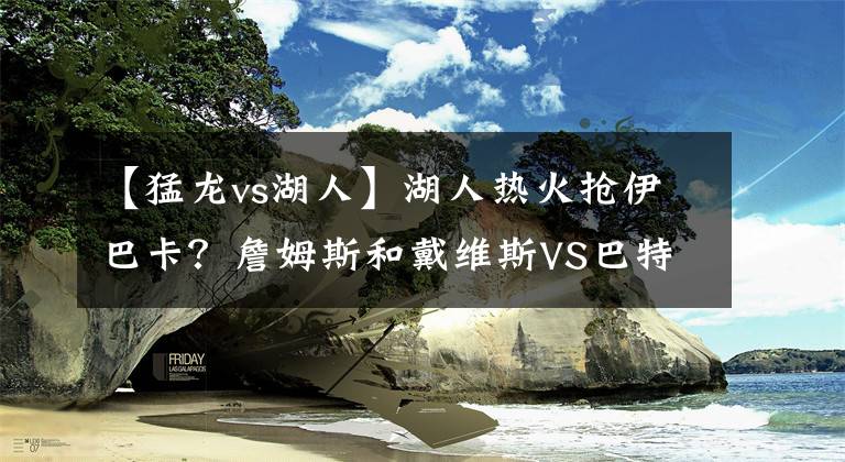 【猛龍vs湖人】湖人熱火搶伊巴卡？詹姆斯和戴維斯VS巴特勒和錢，伊巴卡選誰？