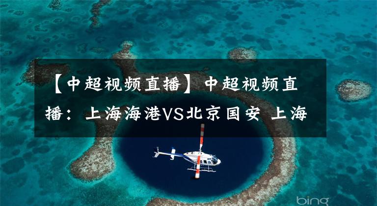 【中超視頻直播】中超視頻直播：上海海港VS北京國安 上海海港占據(jù)優(yōu)勢，國安能否全身而退？