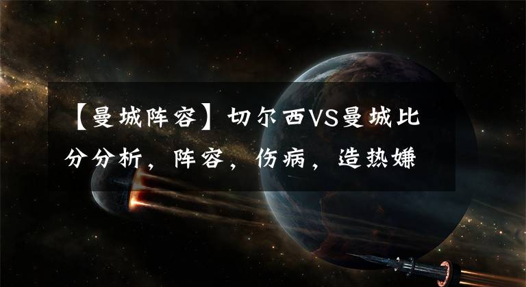 【曼城陣容】切爾西VS曼城比分分析，陣容，傷病，造熱嫌疑