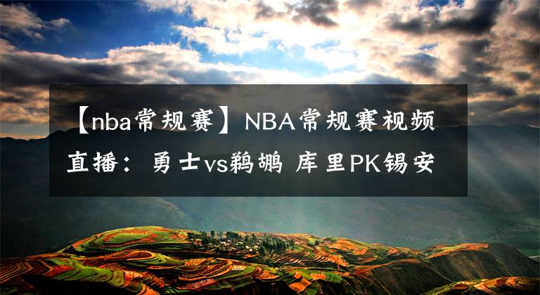 【nba常規(guī)賽】NBA常規(guī)賽視頻直播：勇士vs鵜鶘 庫里PK錫安，鵜鶘能否捍衛(wèi)主場？