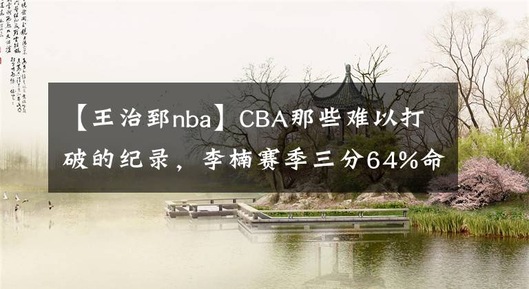 【王治郅nba】CBA那些難以打破的紀(jì)錄，李楠賽季三分64%命中率上榜，你敢信？