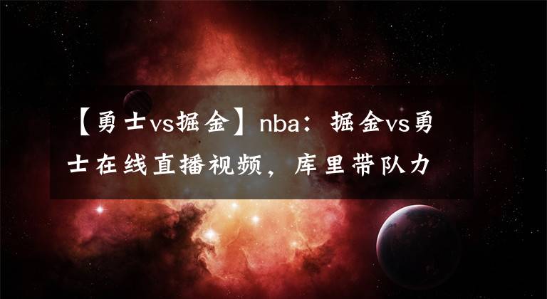 【勇士vs掘金】nba：掘金vs勇士在線直播視頻，庫(kù)里帶隊(duì)力爭(zhēng)4連勝！