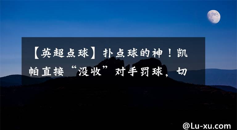 【英超點(diǎn)球】撲點(diǎn)球的神！凱帕直接“沒(méi)收”對(duì)手罰球，切爾西倒車(chē)還開(kāi)上了癮？