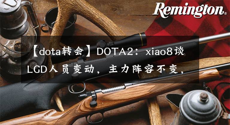 【dota轉會】DOTA2：xiao8談LGD人員變動，主力陣容不變，茶隊報價Ame被拒