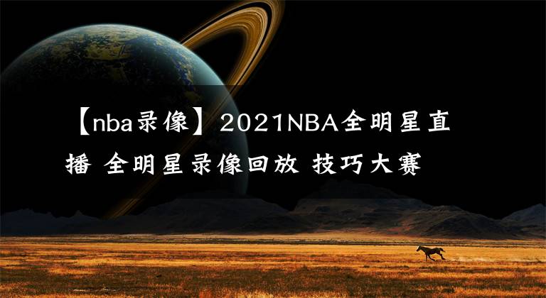 【nba錄像】2021NBA全明星直播 全明星錄像回放 技巧大賽三分大賽錄像地址