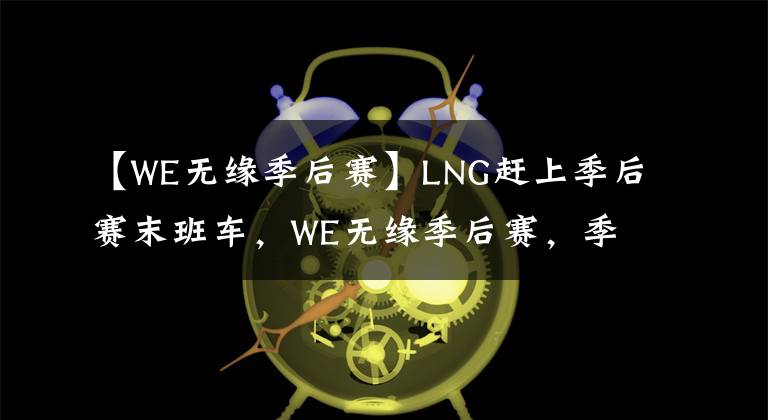 【W(wǎng)E無緣季后賽】LNG趕上季后賽末班車，WE無緣季后賽，季后賽賽程曝光