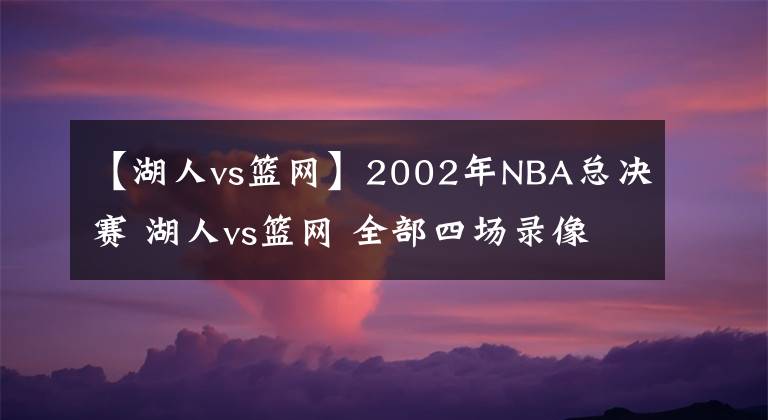 【湖人vs籃網(wǎng)】2002年NBA總決賽 湖人vs籃網(wǎng) 全部四場(chǎng)錄像回放