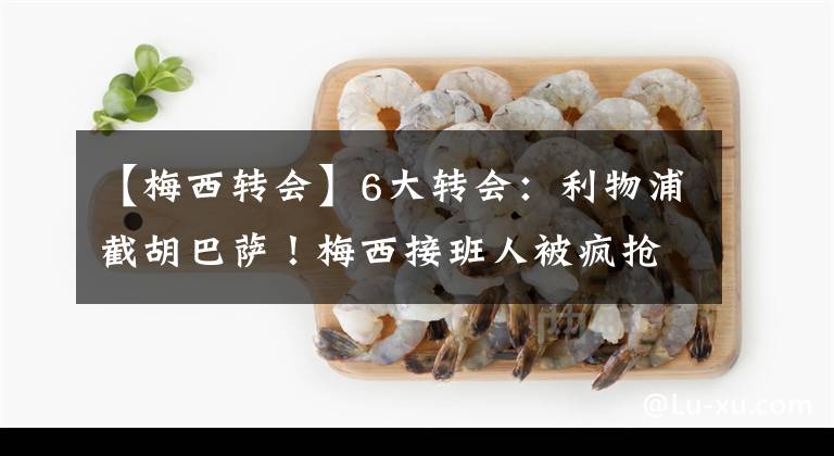 【梅西轉(zhuǎn)會(huì)】6大轉(zhuǎn)會(huì)：利物浦截胡巴薩！梅西接班人被瘋搶，阿圭羅思念家鄉(xiāng)