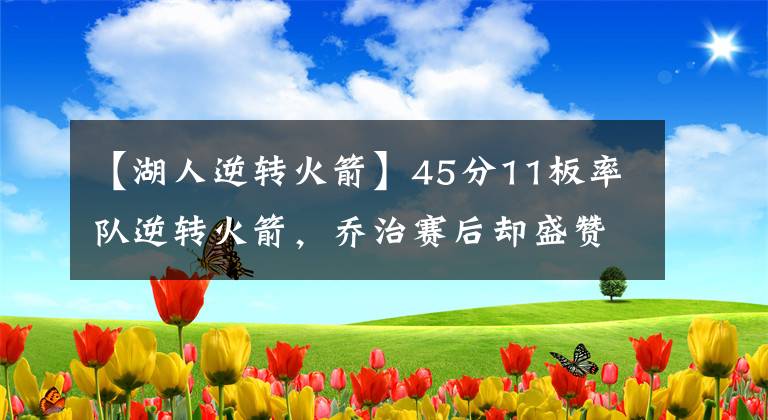 【湖人逆轉(zhuǎn)火箭】45分11板率隊(duì)逆轉(zhuǎn)火箭，喬治賽后卻盛贊此人，湖人隊(duì)現(xiàn)在后悔嗎？