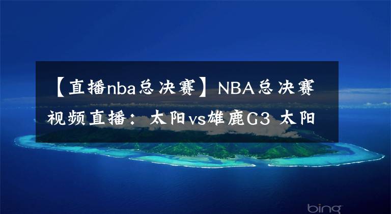 【直播nba總決賽】NBA總決賽視頻直播：太陽vs雄鹿G3 太陽盼奪得賽點(diǎn)，雄鹿能否扳回一城？