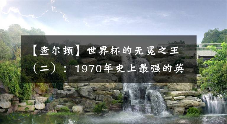 【查爾頓】世界杯的無(wú)冕之王（二）：1970年史上最強(qiáng)的英格蘭隊(duì)