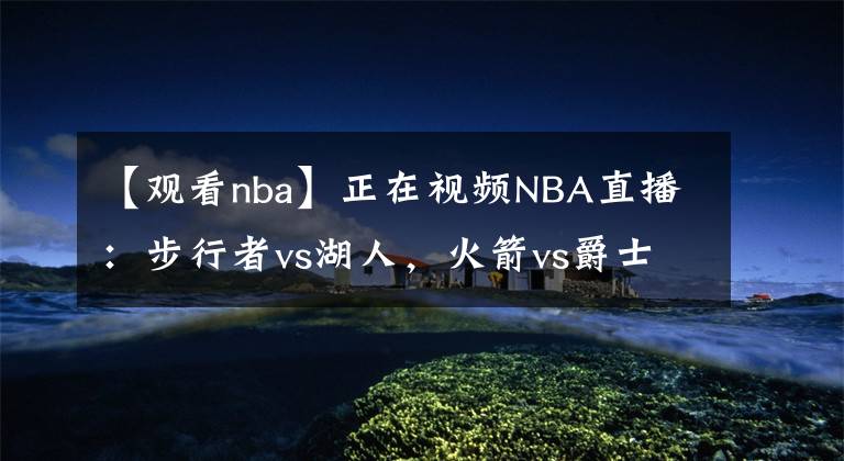 【觀看nba】正在視頻NBA直播：步行者vs湖人，火箭vs爵士，火箭15連敗？