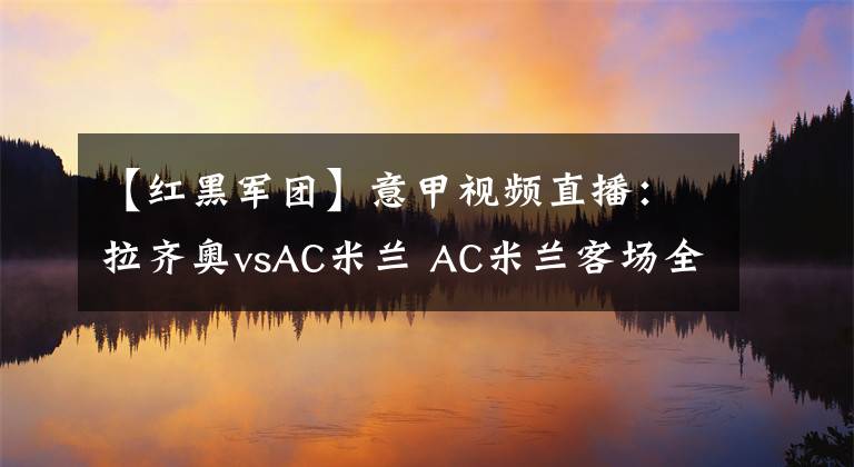 【紅黑軍團(tuán)】意甲視頻直播：拉齊奧vsAC米蘭 AC米蘭客場(chǎng)全力狙殺藍(lán)鷹