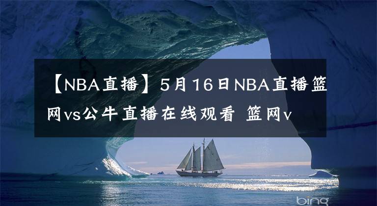 【NBA直播】5月16日NBA直播籃網(wǎng)vs公牛直播在線觀看 籃網(wǎng)vs公牛全場回放