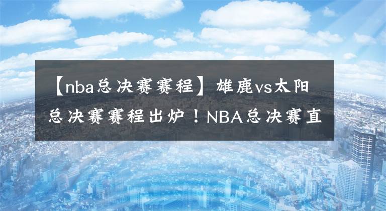 【nba總決賽賽程】雄鹿vs太陽總決賽賽程出爐！NBA總決賽直播去哪兒看？