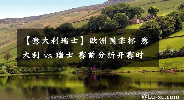 【意大利瑞士】歐洲國(guó)家杯 意大利 vs 瑞士 賽前分析開賽時(shí)間:6月17日 03:00