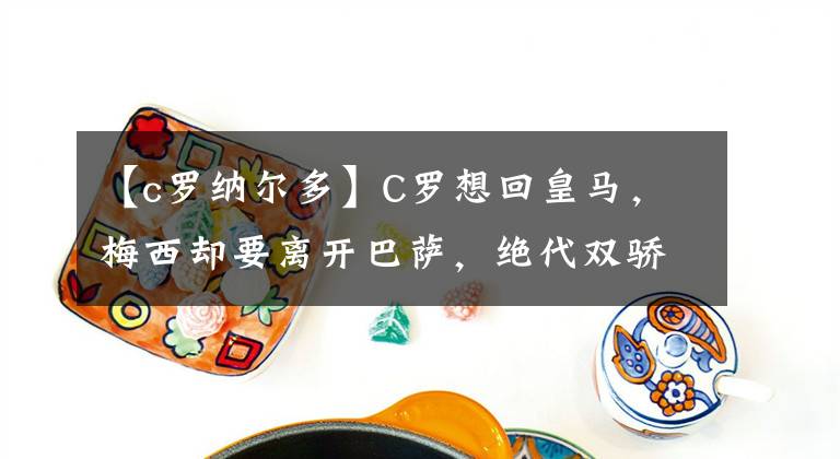 【c羅納爾多】C羅想回皇馬，梅西卻要離開(kāi)巴薩，絕代雙驕擦肩而過(guò)？