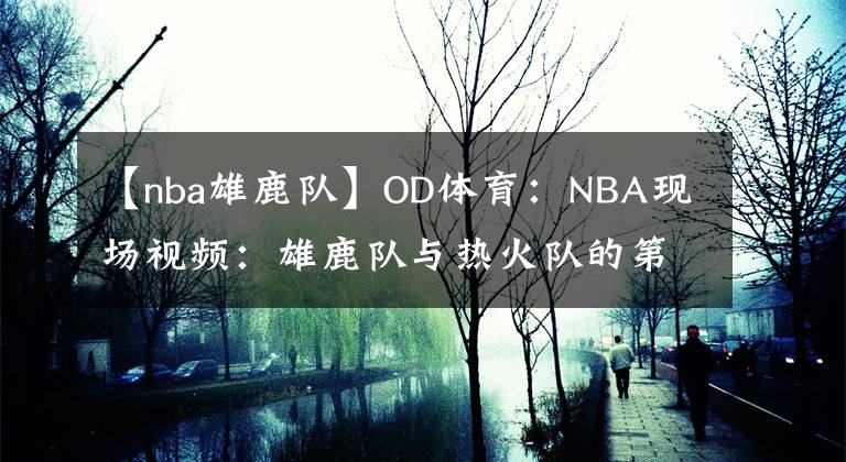 【nba雄鹿隊】OD體育：NBA現(xiàn)場視頻：雄鹿隊與熱火隊的第3場比賽