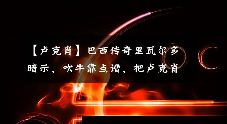 【盧克肖】巴西傳奇里瓦爾多暗示，吹牛靠點(diǎn)譜，把盧克肖比作卡洛斯有點(diǎn)離譜