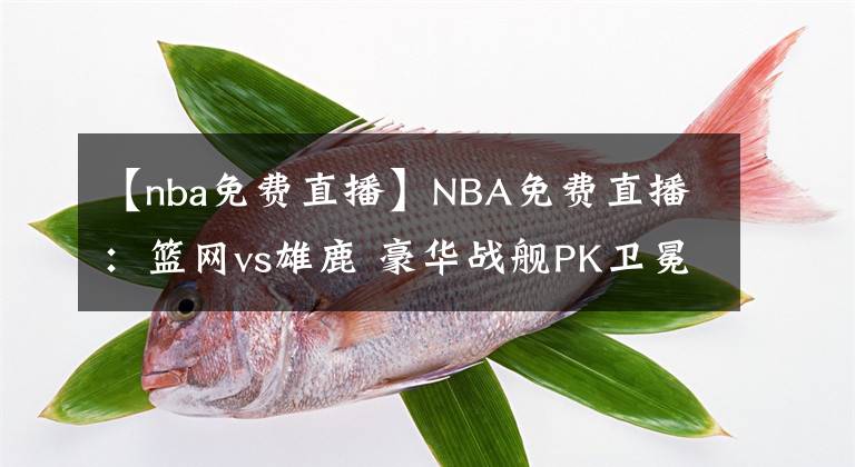 【nba免費直播】NBA免費直播：籃網(wǎng)vs雄鹿 豪華戰(zhàn)艦PK衛(wèi)冕冠軍！