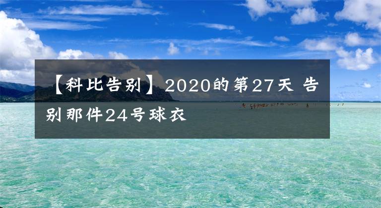 【科比告別】2020的第27天 告別那件24號球衣