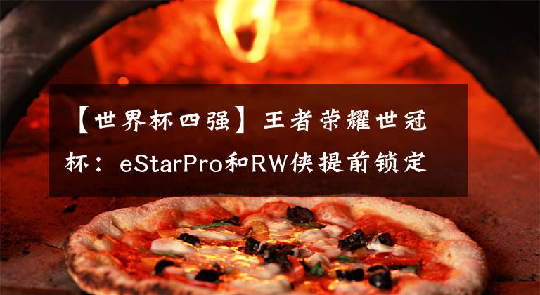 【世界杯四強(qiáng)】王者榮耀世冠杯：eStarPro和RW俠提前鎖定四強(qiáng)？八強(qiáng)對(duì)手已然出局！