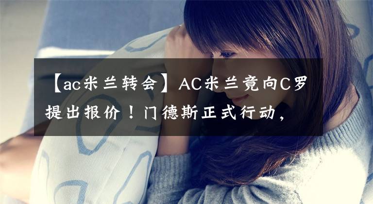 【ac米蘭轉(zhuǎn)會】AC米蘭竟向C羅提出報價！門德斯正式行動，C羅愿意降薪重回意甲？