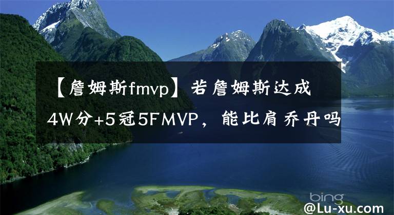 【詹姆斯fmvp】若詹姆斯達(dá)成4W分+5冠5FMVP，能比肩喬丹嗎？