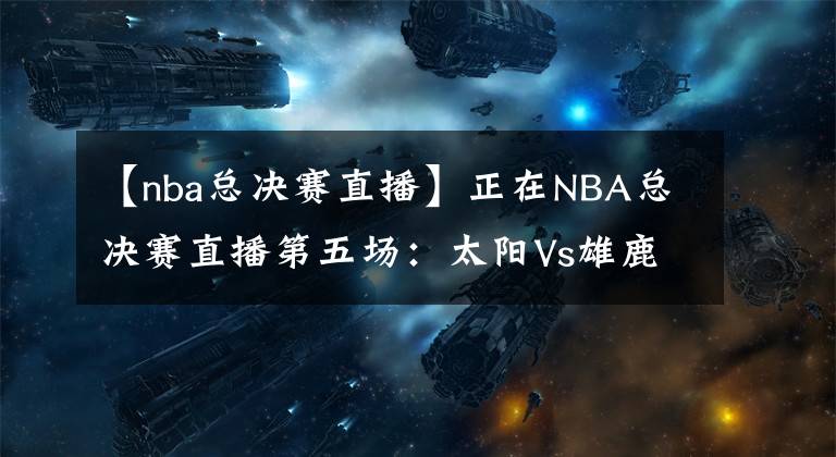 【nba總決賽直播】正在NBA總決賽直播第五場：太陽Vs雄鹿 點擊免費觀看