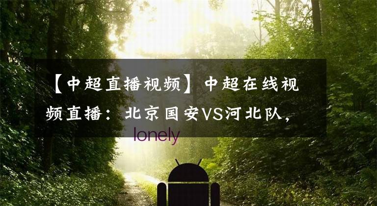 【中超直播視頻】中超在線視頻直播：北京國安VS河北隊，御林軍利劍出鞘勢如破竹