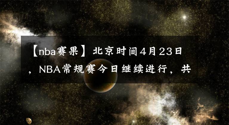 【nba賽果】北京時間4月23日，NBA常規(guī)賽今日繼續(xù)進行，共6場比賽賽果如下：