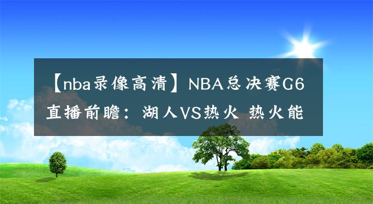 【nba錄像高清】NBA總決賽G6直播前瞻：湖人VS熱火 熱火能否延續(xù)狀態(tài)將比賽拖至搶七大戰(zhàn)？