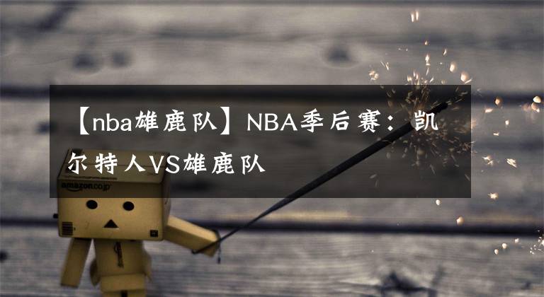 【nba雄鹿隊】NBA季后賽：凱爾特人VS雄鹿隊