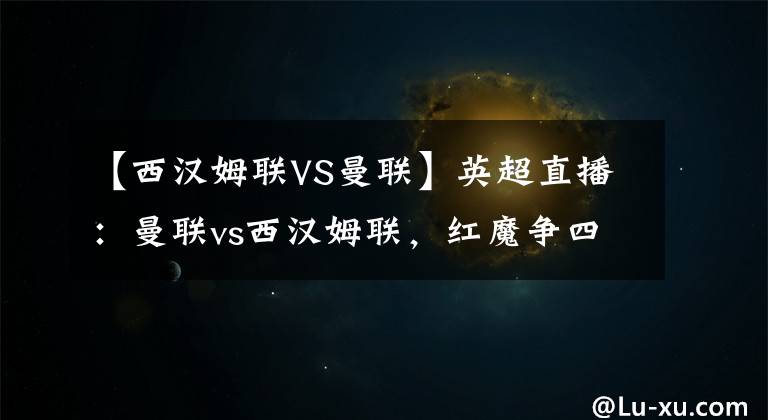 【西漢姆聯(lián)VS曼聯(lián)】英超直播：曼聯(lián)vs西漢姆聯(lián)，紅魔爭四完整版獨(dú)家解析