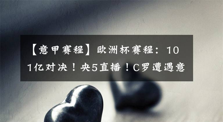 【意甲賽程】歐洲杯賽程：101億對(duì)決！央5直播！C羅遭遇意甲生死戰(zhàn)，輸球或無(wú)緣歐冠